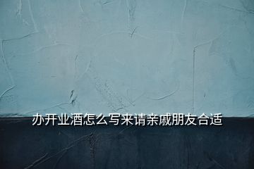 辦開業(yè)酒怎么寫來(lái)請(qǐng)親戚朋友合適