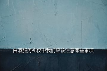 白酒服務(wù)禮儀中我們應(yīng)該注意哪些事項(xiàng)