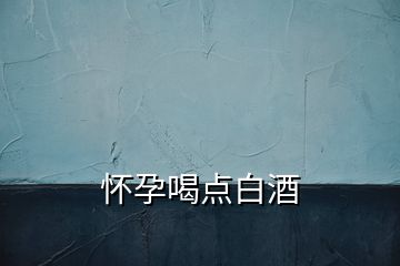 懷孕喝點(diǎn)白酒