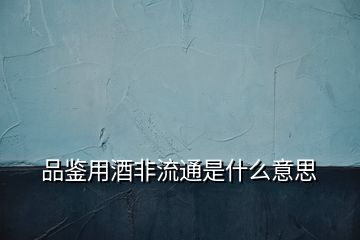 品鑒用酒非流通是什么意思