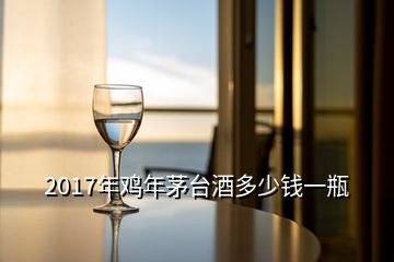 2017年雞年茅臺(tái)酒多少錢一瓶