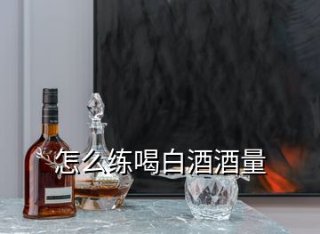 怎么練喝白酒酒量