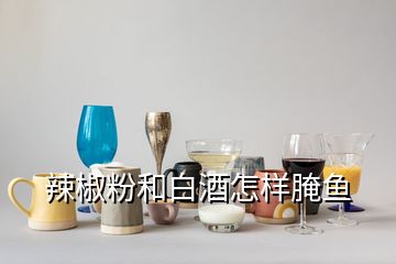 辣椒粉和白酒怎樣腌魚