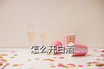 怎么開(kāi)白酒