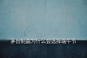 茅臺制曲為什么會選擇端午節(jié)