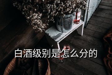 白酒級(jí)別是怎么分的