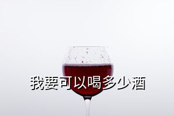 我要可以喝多少酒