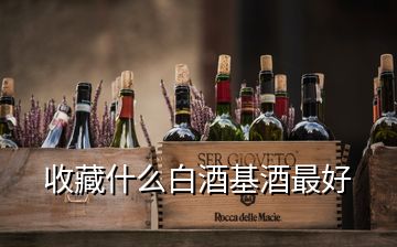 收藏什么白酒基酒最好