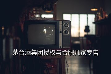 茅臺酒集團授權與合肥幾家專售