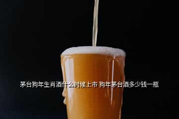 茅臺狗年生肖酒什么時(shí)候上市 狗年茅臺酒多少錢一瓶