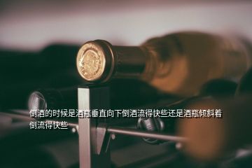 倒酒的時候是酒瓶垂直向下倒酒流得快些還是酒瓶傾斜著倒流得快些