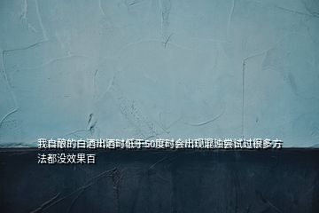 我自釀的白酒出酒時低于50度時會出現混濁嘗試過很多方法都沒效果百