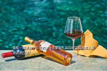 我有一瓶茅臺十五年的酒今天拿到禮品回收店回收那人跟我說酒應該