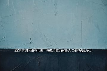 酒水代理商的利潤(rùn)一般如何給銷售人員的提成多少