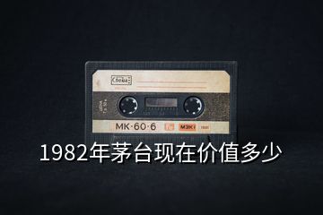 1982年茅臺現(xiàn)在價(jià)值多少