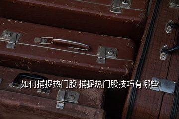 如何捕捉熱門(mén)股 捕捉熱門(mén)股技巧有哪些