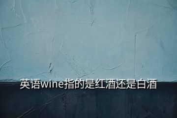 英語wine指的是紅酒還是白酒