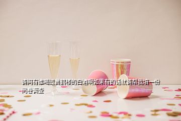 請(qǐng)問有誰喝過黃鶴樓的白酒啊如果有的話就請(qǐng)幫我填一份問卷調(diào)查