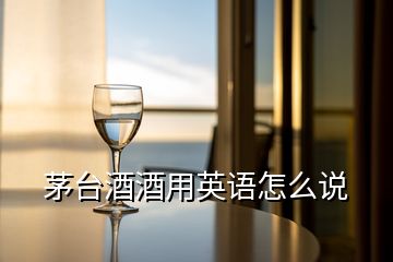 茅臺(tái)酒酒用英語(yǔ)怎么說