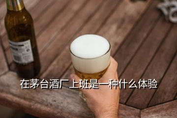 在茅臺(tái)酒廠上班是一種什么體驗(yàn)