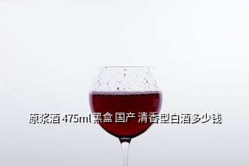 原漿酒 475ml 黑盒 國產 清香型白酒多少錢