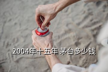 2004年十五年 茅臺(tái)多少錢(qián)