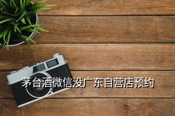 茅臺(tái)酒微信沒廣東自營店預(yù)約