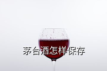 茅臺(tái)酒怎樣保存