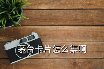 茅臺(tái)卡片怎么集啊