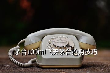 i茅臺(tái)100ml飛天茅臺(tái)搶購(gòu)技巧