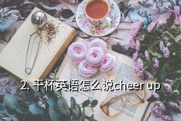 2. 干杯英語怎么說cheer up