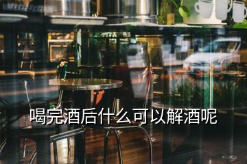 喝完酒后什么可以解酒呢