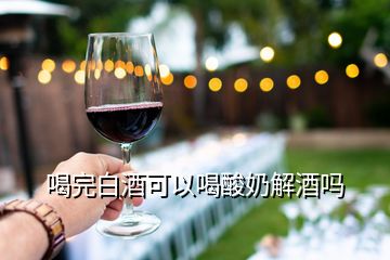 喝完白酒可以喝酸奶解酒嗎