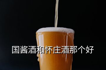 國(guó)醬酒和懷莊酒那個(gè)好