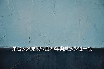 茅臺(tái)鄉(xiāng)風(fēng)原漿52度20年典藏多少錢一瓶