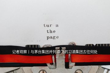 記者觀(guān)察丨與茅臺(tái)集團(tuán)并列 單飛的習(xí)酒集團(tuán)去往何處