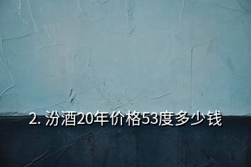 2. 汾酒20年價(jià)格53度多少錢