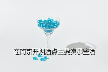 在南京開煙酒點(diǎn)主要賣哪些酒