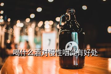 喝什么酒對慢性咽炎有好處