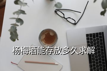 楊梅酒能存放多久求解