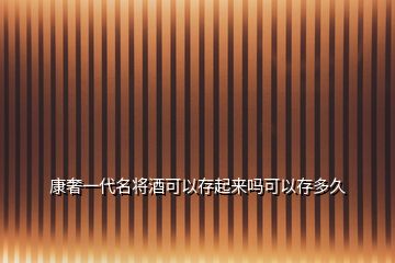 康奢一代名將酒可以存起來(lái)嗎可以存多久