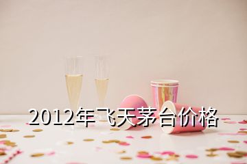 2012年飛天茅臺(tái)價(jià)格