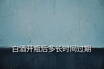 白酒開瓶后多長(zhǎng)時(shí)間過期