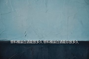 塑料桶裝白酒能放多久 塑料桶裝白酒能存放多久