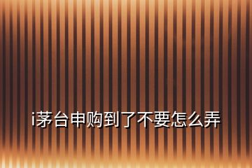 i茅臺(tái)申購(gòu)到了不要怎么弄