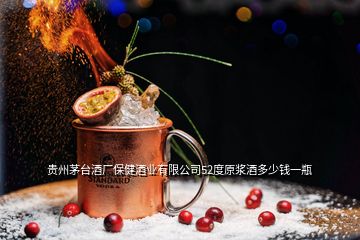 貴州茅臺酒廠保健酒業(yè)有限公司52度原漿酒多少錢一瓶