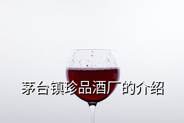 茅臺鎮(zhèn)珍品酒廠的介紹