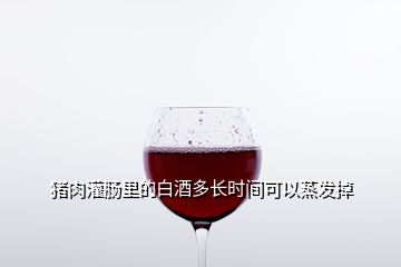 豬肉灌腸里的白酒多長時間可以蒸發(fā)掉