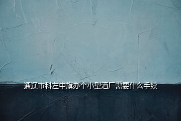 通遼市科左中旗辦個小型酒廠需要什么手續(xù)