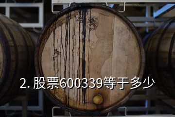 2. 股票600339等于多少